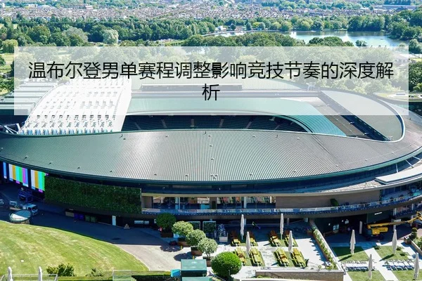 温布尔登男单赛程调整影响竞技节奏的深度解析